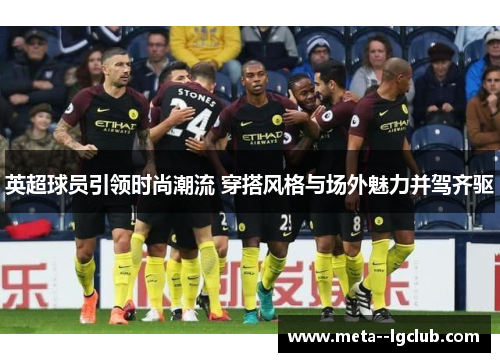 英超球员引领时尚潮流 穿搭风格与场外魅力并驾齐驱