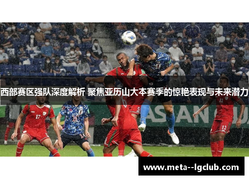 西部赛区强队深度解析 聚焦亚历山大本赛季的惊艳表现与未来潜力