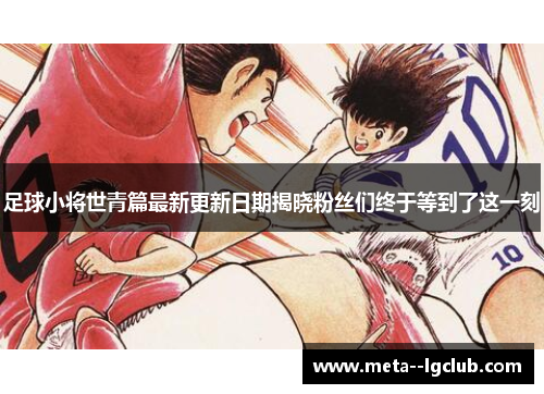 足球小将世青篇最新更新日期揭晓粉丝们终于等到了这一刻