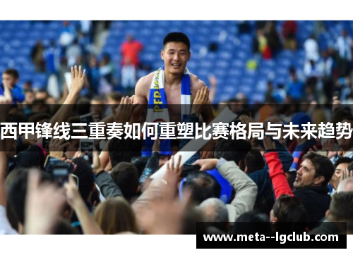 西甲锋线三重奏如何重塑比赛格局与未来趋势