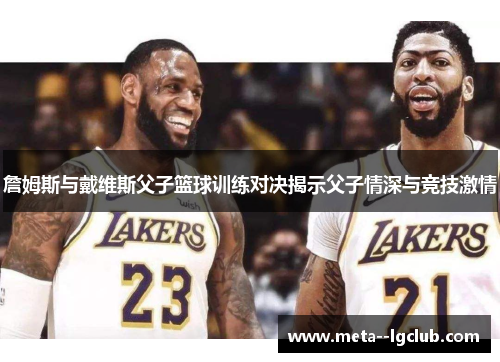 詹姆斯与戴维斯父子篮球训练对决揭示父子情深与竞技激情