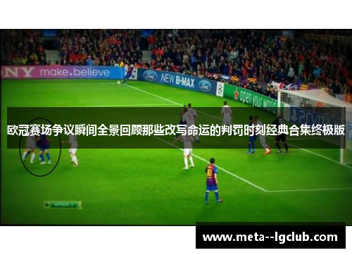 欧冠赛场争议瞬间全景回顾那些改写命运的判罚时刻经典合集终极版