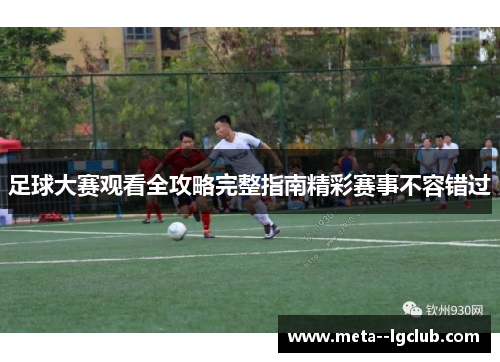 足球大赛观看全攻略完整指南精彩赛事不容错过
