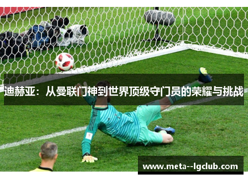 迪赫亚：从曼联门神到世界顶级守门员的荣耀与挑战