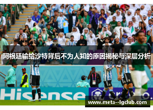 阿根廷输给沙特背后不为人知的原因揭秘与深层分析 阿根廷输给沙特背后不为人知的原因揭秘与深层分析