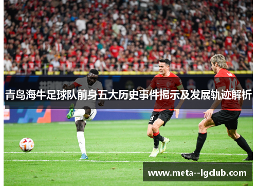 青岛海牛足球队前身五大历史事件揭示及发展轨迹解析 青岛海牛足球队前身五大历史事件揭示及发展轨迹解析