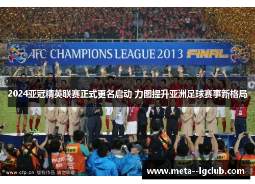 2024亚冠精英联赛正式更名启动 力图提升亚洲足球赛事新格局 2024亚冠精英联赛正式更名启动 力图提升亚洲足球赛事新格局