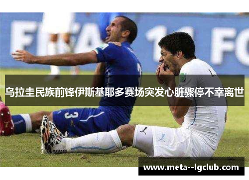 乌拉圭民族前锋伊斯基耶多赛场突发心脏骤停不幸离世