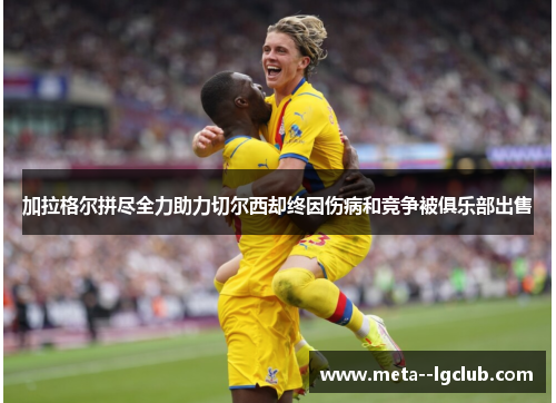 加拉格尔拼尽全力助力切尔西却终因伤病和竞争被俱乐部出售 加拉格尔拼尽全力助力切尔西却终因伤病和竞争被俱乐部出售