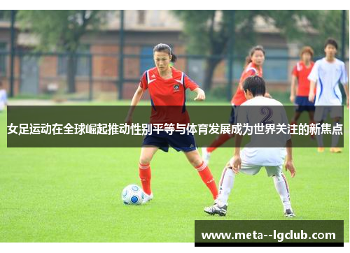 女足运动在全球崛起推动性别平等与体育发展成为世界关注的新焦点 女足运动在全球崛起推动性别平等与体育发展成为世界关注的新焦点