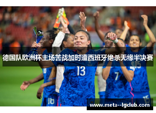 德国队欧洲杯主场苦战加时遭西班牙绝杀无缘半决赛