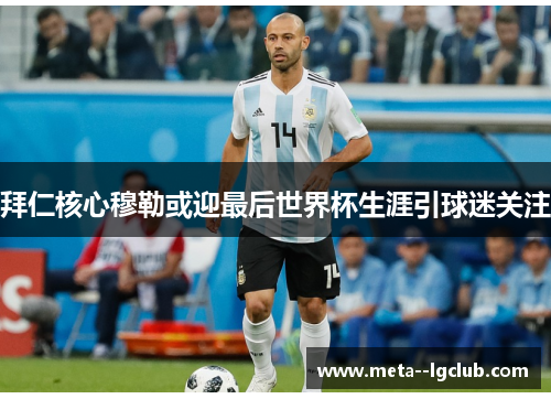 拜仁核心穆勒或迎最后世界杯生涯引球迷关注