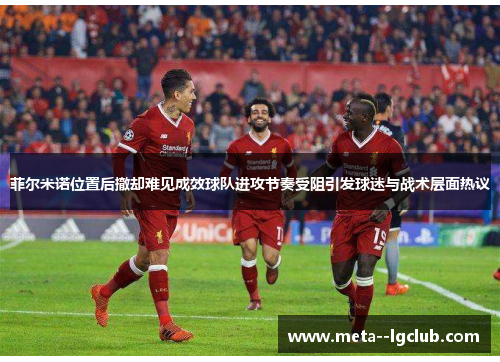 菲尔米诺位置后撤却难见成效球队进攻节奏受阻引发球迷与战术层面热议 菲尔米诺位置后撤却难见成效球队进攻节奏受阻引发球迷与战术层面热议