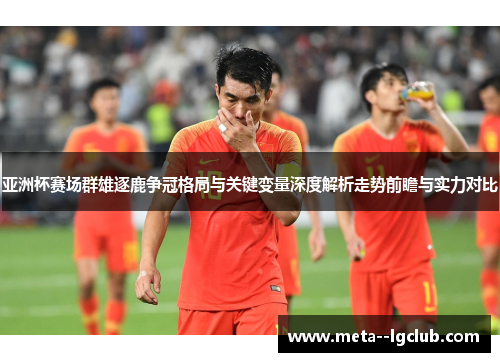 亚洲杯赛场群雄逐鹿争冠格局与关键变量深度解析走势前瞻与实力对比