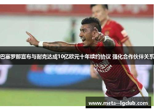 巴塞罗那宣布与耐克达成10亿欧元十年续约协议 强化合作伙伴关系 巴塞罗那宣布与耐克达成10亿欧元十年续约协议 强化合作伙伴关系