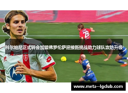 科尔帕尼正式转会加盟佛罗伦萨迎接新挑战助力球队攻防升级
